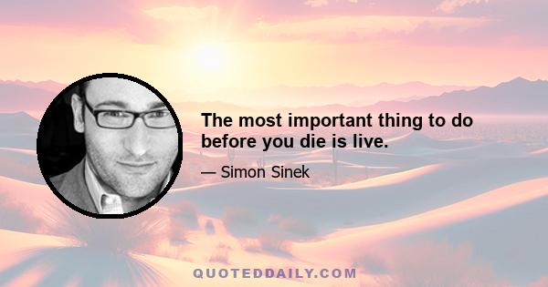 The most important thing to do before you die is live.