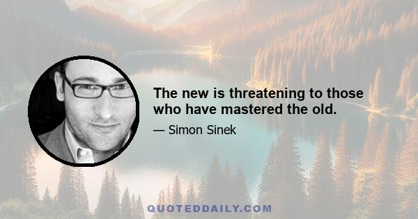 The new is threatening to those who have mastered the old.