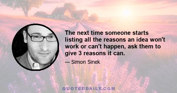 The next time someone starts listing all the reasons an idea won't work or can't happen, ask them to give 3 reasons it can.