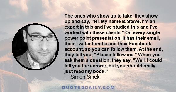 The ones who show up to take, they show up and say, Hi. My name is Steve. I'm an expert in this and I've studied this and I've worked with these clients. On every single power point presentation, it has their email,