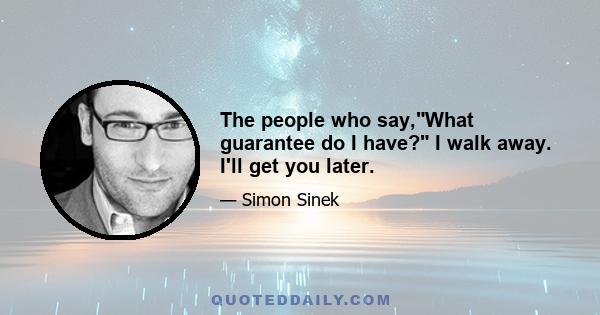 The people who say,What guarantee do I have? I walk away. I'll get you later.