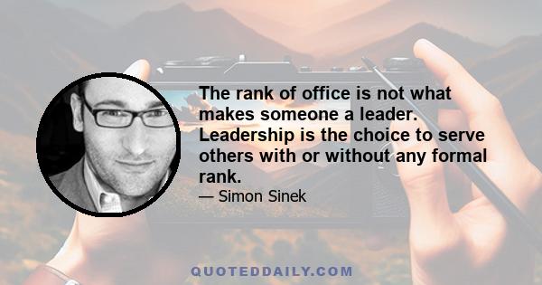 The rank of office is not what makes someone a leader. Leadership is the choice to serve others with or without any formal rank.