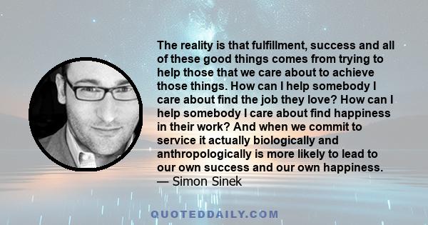 The reality is that fulfillment, success and all of these good things comes from trying to help those that we care about to achieve those things. How can I help somebody I care about find the job they love? How can I