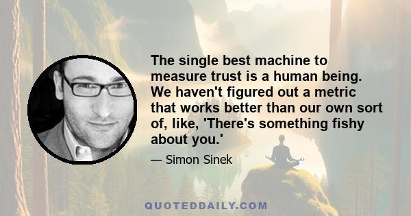 The single best machine to measure trust is a human being. We haven't figured out a metric that works better than our own sort of, like, 'There's something fishy about you.'