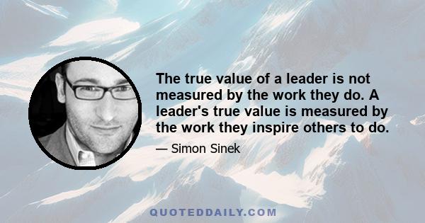 The true value of a leader is not measured by the work they do. A leader's true value is measured by the work they inspire others to do.