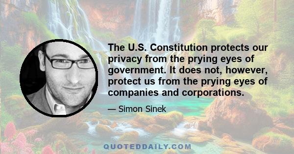 The U.S. Constitution protects our privacy from the prying eyes of government. It does not, however, protect us from the prying eyes of companies and corporations.