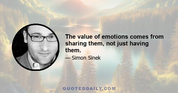 The value of emotions comes from sharing them, not just having them.