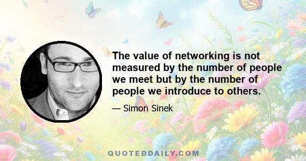 The value of networking is not measured by the number of people we meet but by the number of people we introduce to others.