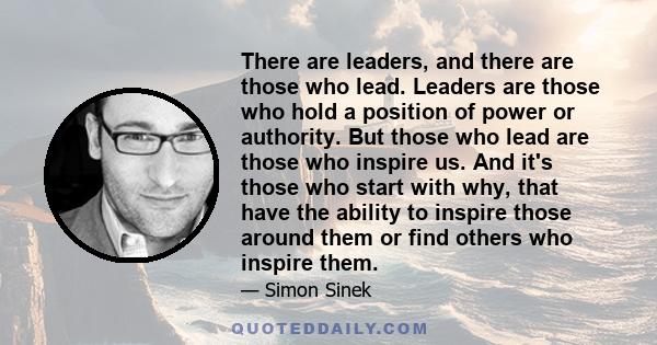 There are leaders, and there are those who lead. Leaders are those who hold a position of power or authority. But those who lead are those who inspire us. And it's those who start with why, that have the ability to