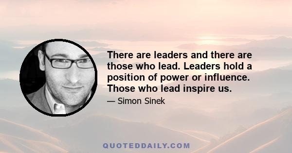 There are leaders and there are those who lead. Leaders hold a position of power or influence. Those who lead inspire us.