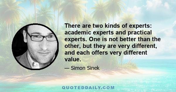 There are two kinds of experts: academic experts and practical experts. One is not better than the other, but they are very different, and each offers very different value.