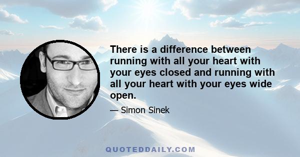 There is a difference between running with all your heart with your eyes closed and running with all your heart with your eyes wide open.