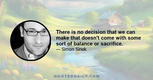 There is no decision that we can make that doesn't come with some sort of balance or sacrifice.