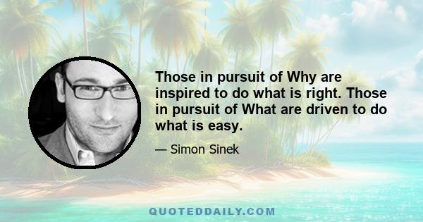 Those in pursuit of Why are inspired to do what is right. Those in pursuit of What are driven to do what is easy.