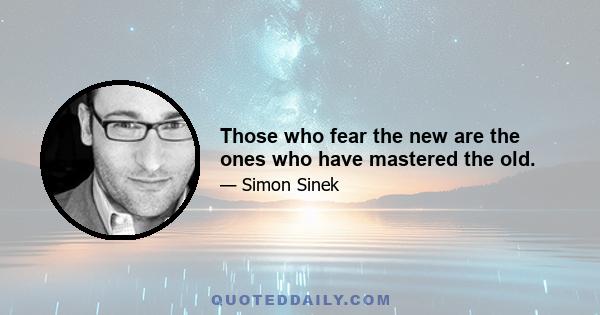 Those who fear the new are the ones who have mastered the old.