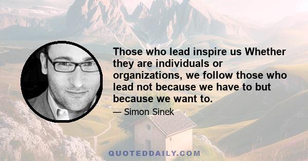 Those who lead inspire us Whether they are individuals or organizations, we follow those who lead not because we have to but because we want to.