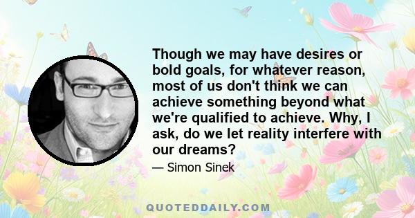 Though we may have desires or bold goals, for whatever reason, most of us don't think we can achieve something beyond what we're qualified to achieve. Why, I ask, do we let reality interfere with our dreams?