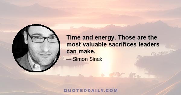 Time and energy. Those are the most valuable sacrifices leaders can make.