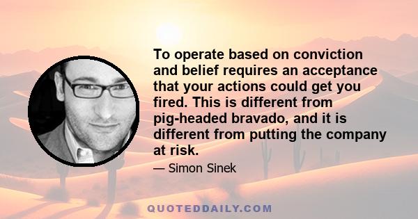 To operate based on conviction and belief requires an acceptance that your actions could get you fired. This is different from pig-headed bravado, and it is different from putting the company at risk.