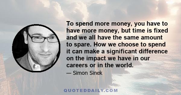 To spend more money, you have to have more money, but time is fixed and we all have the same amount to spare. How we choose to spend it can make a significant difference on the impact we have in our careers or in the