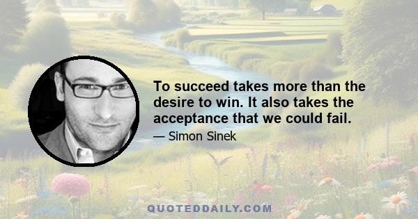 To succeed takes more than the desire to win. It also takes the acceptance that we could fail.