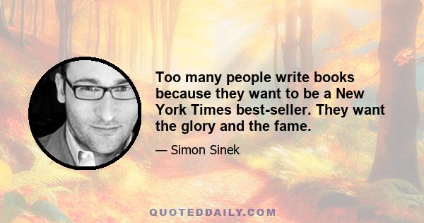 Too many people write books because they want to be a New York Times best-seller. They want the glory and the fame.