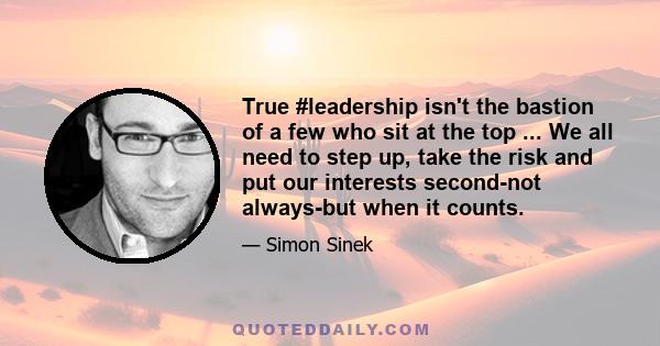 True #leadership isn't the bastion of a few who sit at the top ... We all need to step up, take the risk and put our interests second-not always-but when it counts.