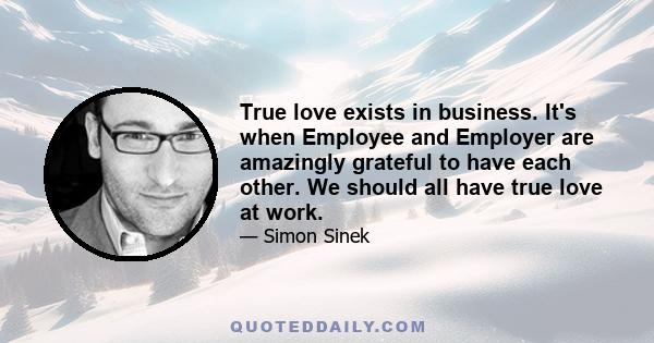 True love exists in business. It's when Employee and Employer are amazingly grateful to have each other. We should all have true love at work.