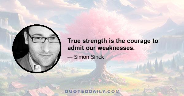 True strength is the courage to admit our weaknesses.