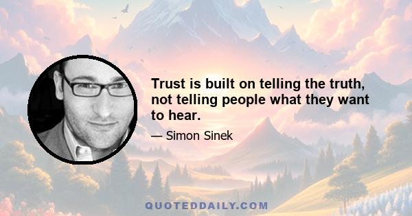 Trust is built on telling the truth, not telling people what they want to hear.