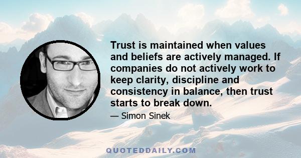 Trust is maintained when values and beliefs are actively managed. If companies do not actively work to keep clarity, discipline and consistency in balance, then trust starts to break down.