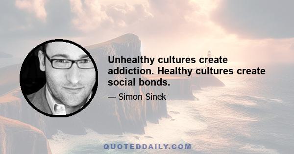 Unhealthy cultures create addiction. Healthy cultures create social bonds.