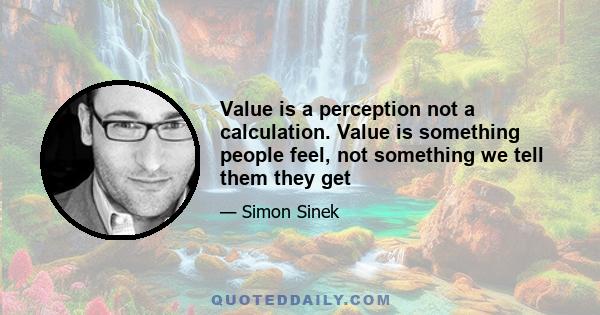 Value is a perception not a calculation. Value is something people feel, not something we tell them they get