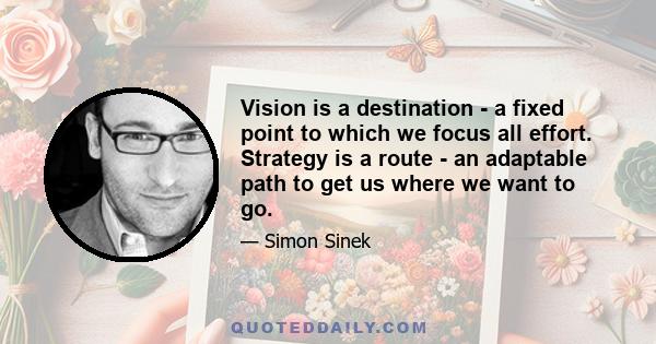 Vision is a destination - a fixed point to which we focus all effort. Strategy is a route - an adaptable path to get us where we want to go.