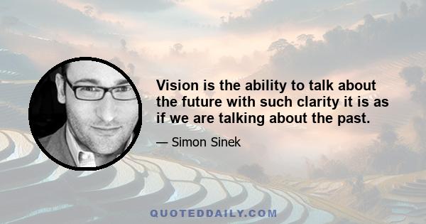 Vision is the ability to talk about the future with such clarity it is as if we are talking about the past.