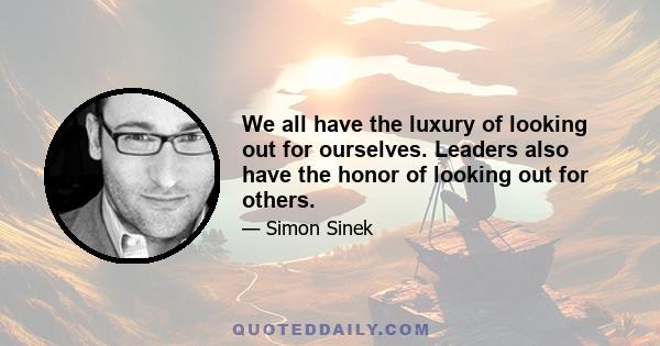 We all have the luxury of looking out for ourselves. Leaders also have the honor of looking out for others.