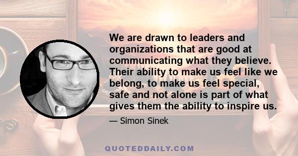 We are drawn to leaders and organizations that are good at communicating what they believe. Their ability to make us feel like we belong, to make us feel special, safe and not alone is part of what gives them the