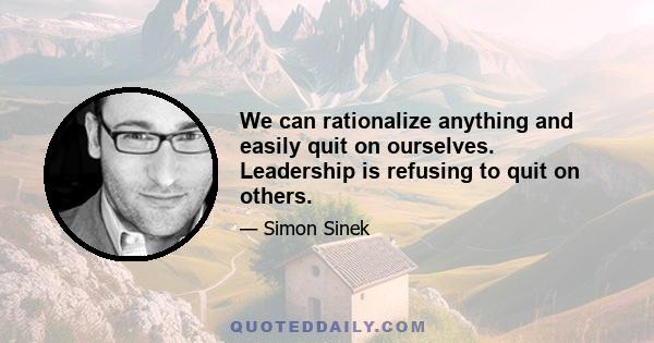 We can rationalize anything and easily quit on ourselves. Leadership is refusing to quit on others.