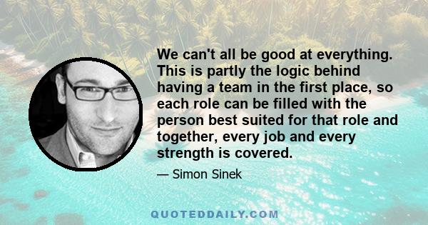 We can't all be good at everything. This is partly the logic behind having a team in the first place, so each role can be filled with the person best suited for that role and together, every job and every strength is