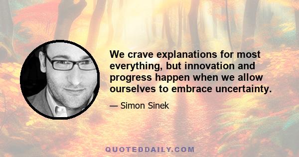 We crave explanations for most everything, but innovation and progress happen when we allow ourselves to embrace uncertainty.