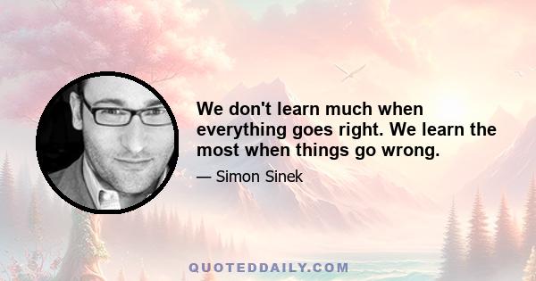 We don't learn much when everything goes right. We learn the most when things go wrong.