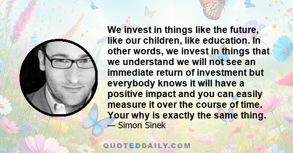 We invest in things like the future, like our children, like education. In other words, we invest in things that we understand we will not see an immediate return of investment but everybody knows it will have a