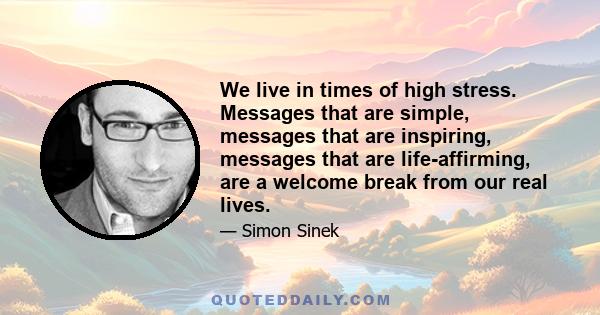 We live in times of high stress. Messages that are simple, messages that are inspiring, messages that are life-affirming, are a welcome break from our real lives.