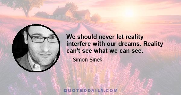 We should never let reality interfere with our dreams. Reality can't see what we can see.