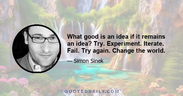 What good is an idea if it remains an idea? Try. Experiment. Iterate. Fail. Try again. Change the world.