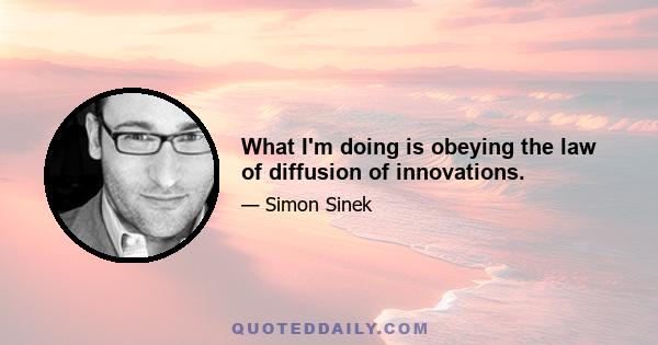 What I'm doing is obeying the law of diffusion of innovations.