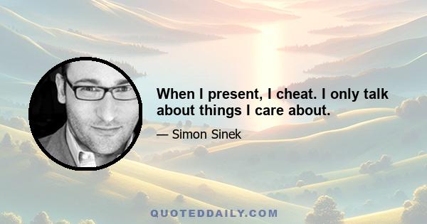 When I present, I cheat. I only talk about things I care about.