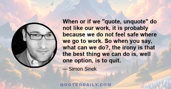 When or if we quote, unquote do not like our work, it is probably because we do not feel safe where we go to work. So when you say, what can we do?, the irony is that the best thing we can do is, well one option, is to