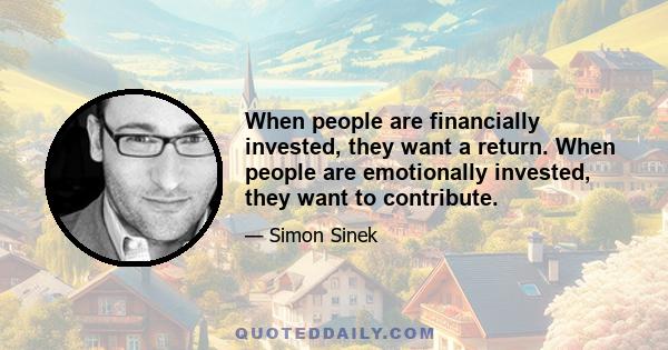 When people are financially invested, they want a return. When people are emotionally invested, they want to contribute.