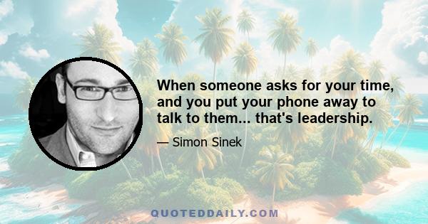 When someone asks for your time, and you put your phone away to talk to them... that's leadership.